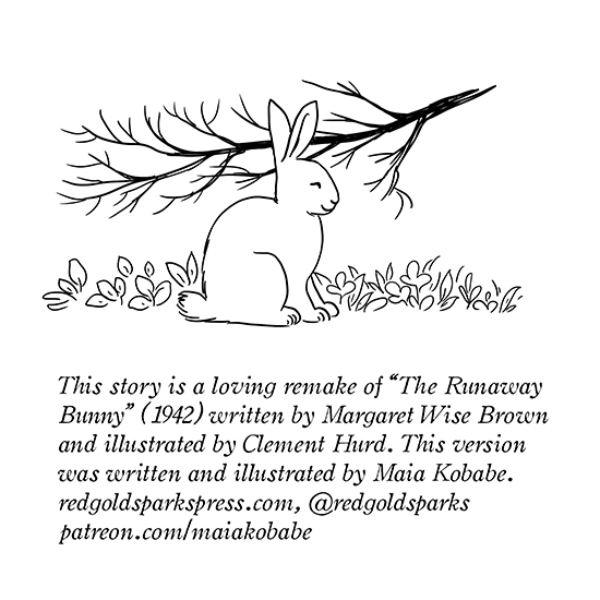 Black ink illustration of a happy bunny sitting among grass. Text: This story is a loving remake of "The Runaway Bunny" (1942) written by Margaret Wise Brown and illustrated by Clement Hurd. This version was written and illustrated by Maia Kobabe. redgoldsparkspress.com, @redgoldsparks patreon.com/maiakobabe